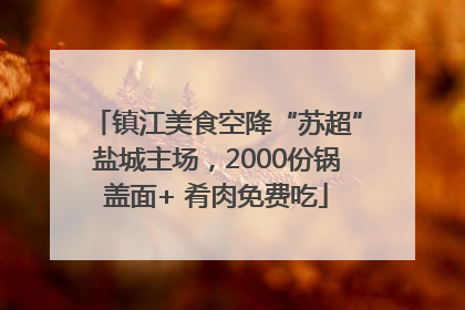 镇江美食空降“苏超”盐城主场，2000份锅盖面+ 肴肉免费吃
